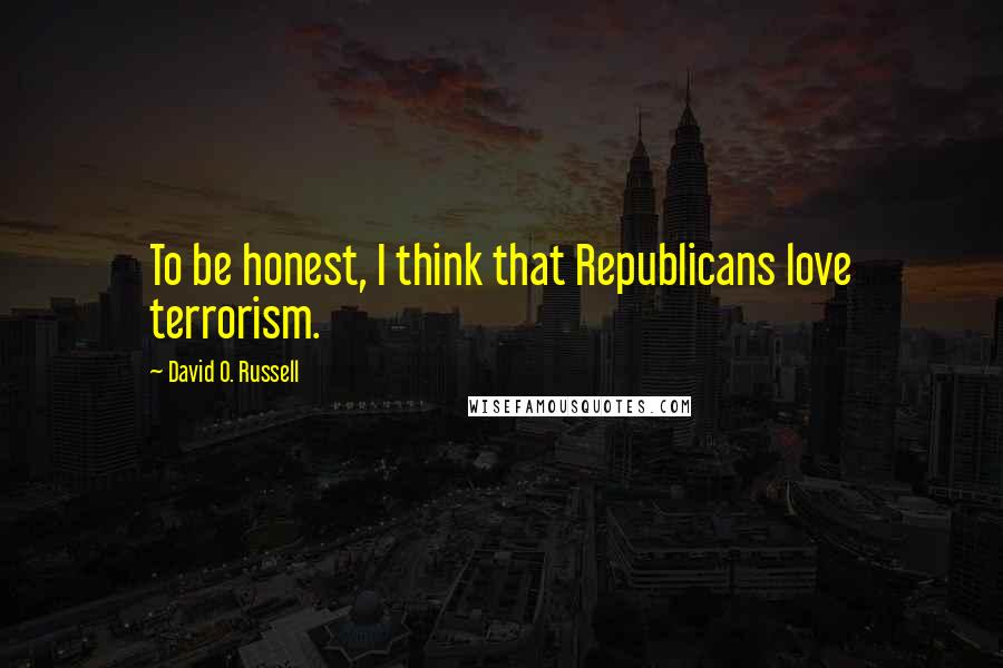 David O. Russell Quotes: To be honest, I think that Republicans love terrorism.