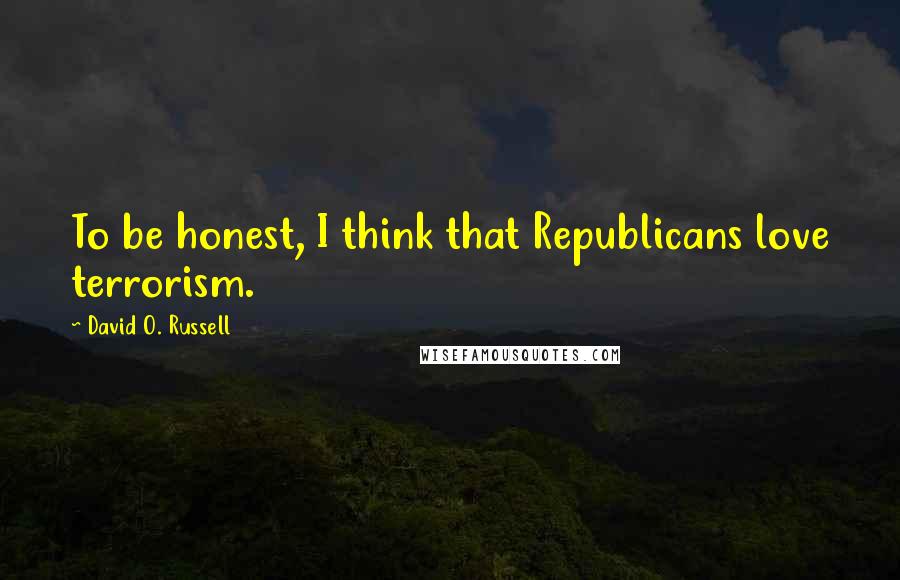 David O. Russell Quotes: To be honest, I think that Republicans love terrorism.