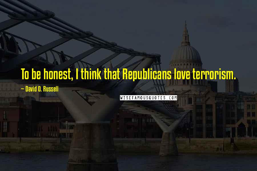 David O. Russell Quotes: To be honest, I think that Republicans love terrorism.