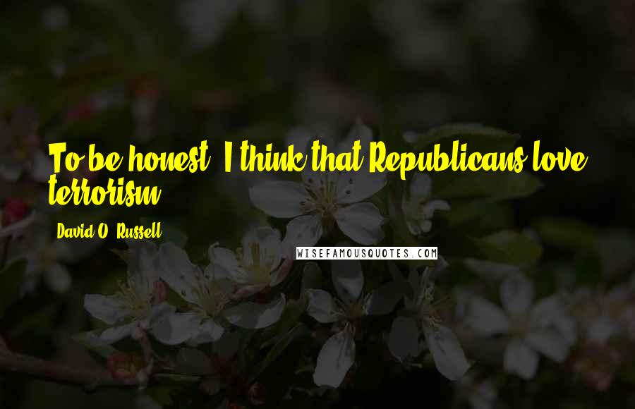 David O. Russell Quotes: To be honest, I think that Republicans love terrorism.