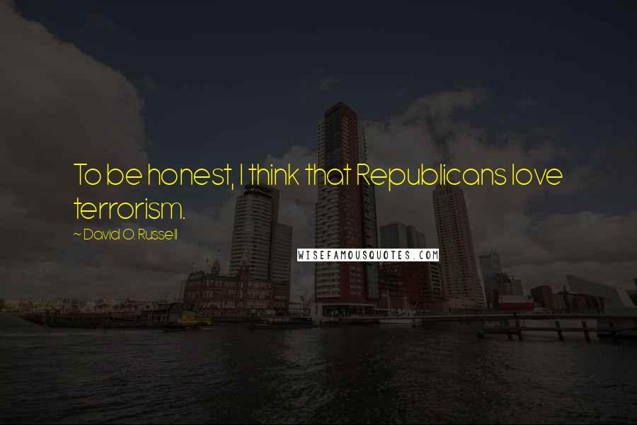 David O. Russell Quotes: To be honest, I think that Republicans love terrorism.