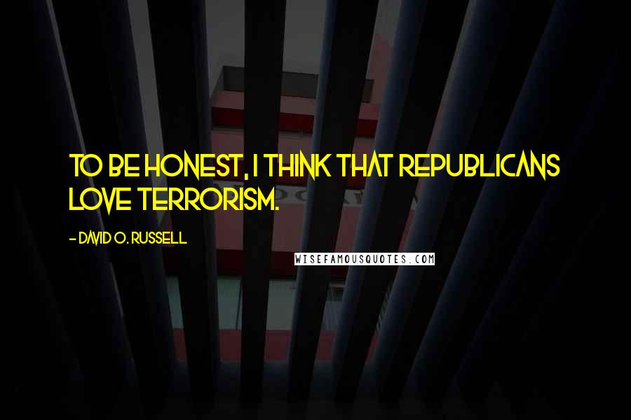 David O. Russell Quotes: To be honest, I think that Republicans love terrorism.