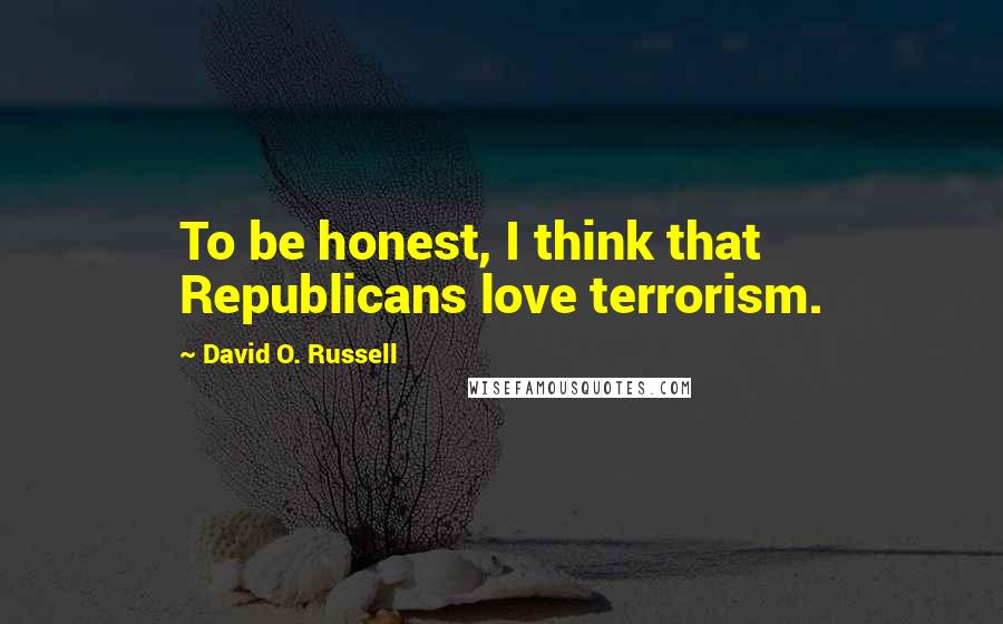 David O. Russell Quotes: To be honest, I think that Republicans love terrorism.