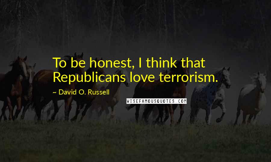 David O. Russell Quotes: To be honest, I think that Republicans love terrorism.