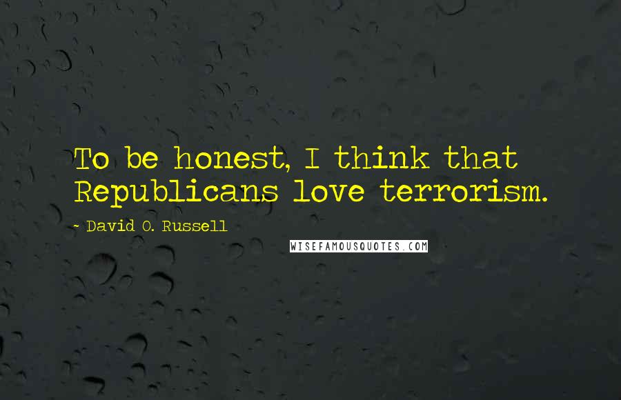 David O. Russell Quotes: To be honest, I think that Republicans love terrorism.