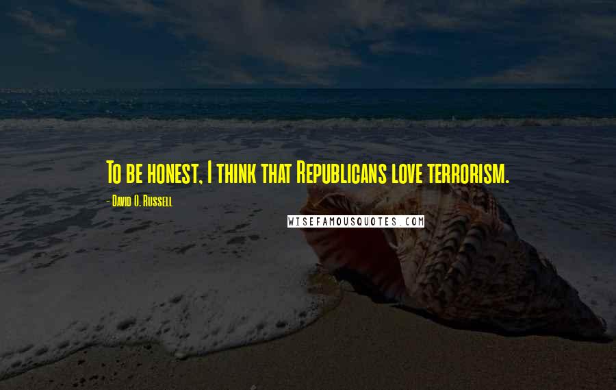 David O. Russell Quotes: To be honest, I think that Republicans love terrorism.