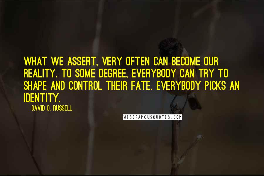 David O. Russell Quotes: What we assert, very often can become our reality. To some degree, everybody can try to shape and control their fate. Everybody picks an identity.