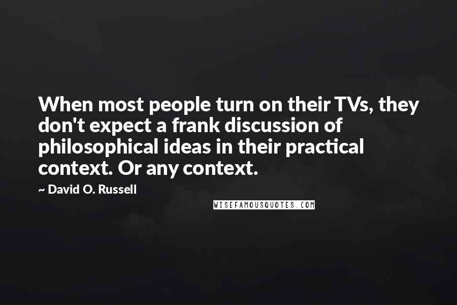 David O. Russell Quotes: When most people turn on their TVs, they don't expect a frank discussion of philosophical ideas in their practical context. Or any context.