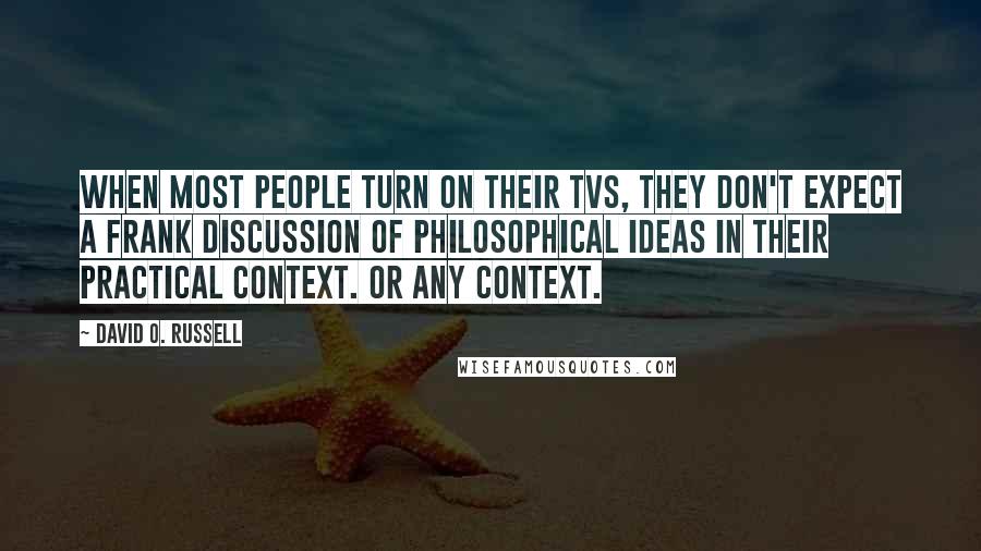 David O. Russell Quotes: When most people turn on their TVs, they don't expect a frank discussion of philosophical ideas in their practical context. Or any context.