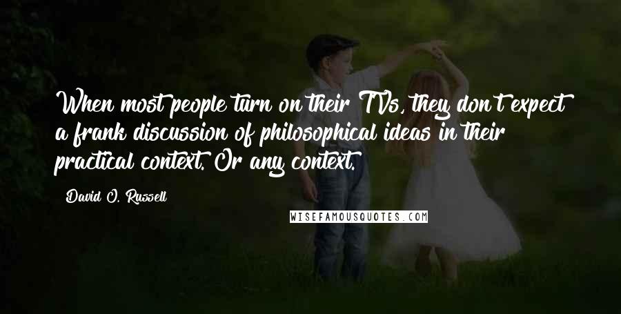 David O. Russell Quotes: When most people turn on their TVs, they don't expect a frank discussion of philosophical ideas in their practical context. Or any context.