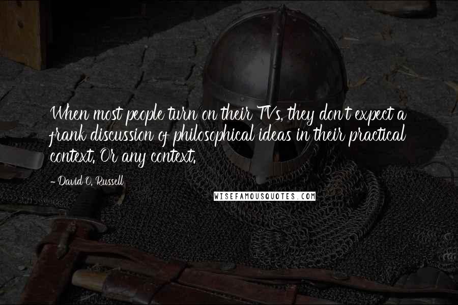 David O. Russell Quotes: When most people turn on their TVs, they don't expect a frank discussion of philosophical ideas in their practical context. Or any context.