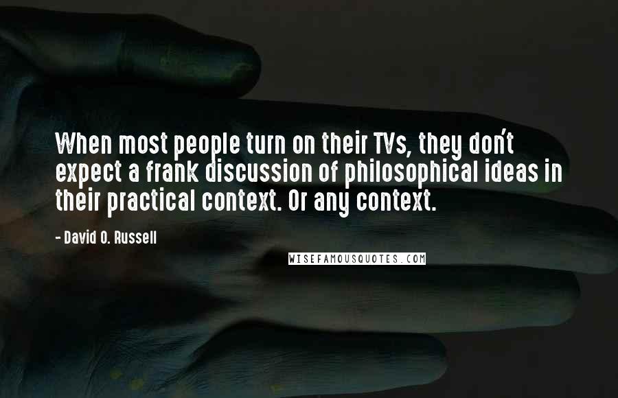 David O. Russell Quotes: When most people turn on their TVs, they don't expect a frank discussion of philosophical ideas in their practical context. Or any context.