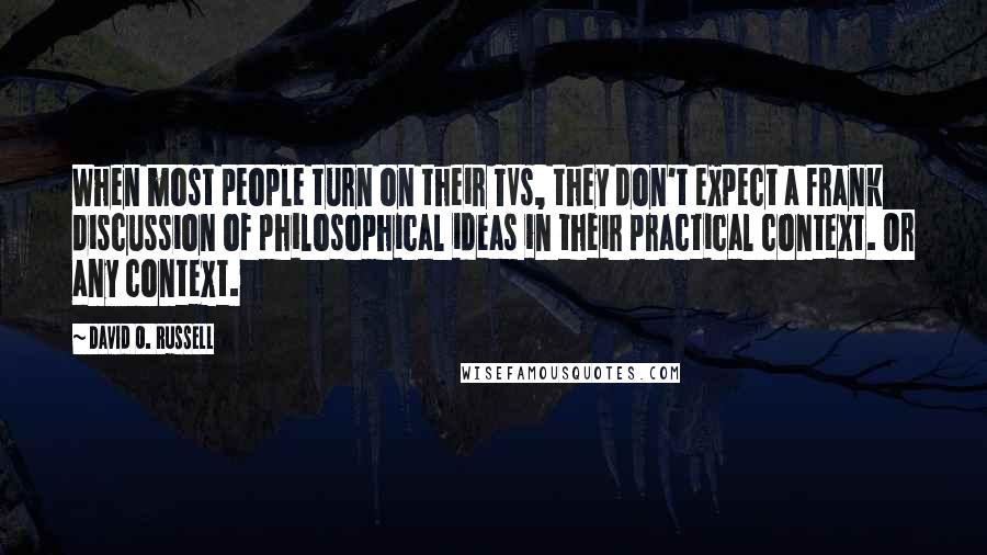 David O. Russell Quotes: When most people turn on their TVs, they don't expect a frank discussion of philosophical ideas in their practical context. Or any context.