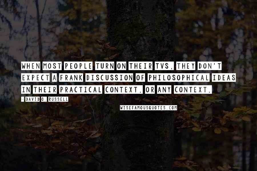 David O. Russell Quotes: When most people turn on their TVs, they don't expect a frank discussion of philosophical ideas in their practical context. Or any context.