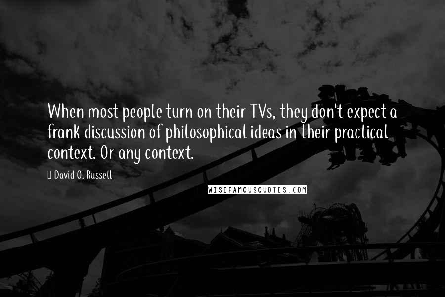 David O. Russell Quotes: When most people turn on their TVs, they don't expect a frank discussion of philosophical ideas in their practical context. Or any context.
