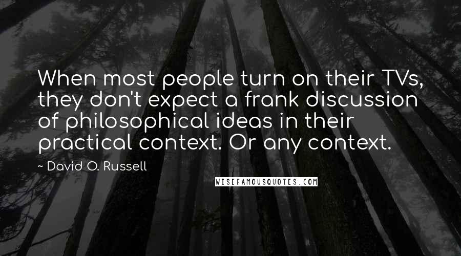 David O. Russell Quotes: When most people turn on their TVs, they don't expect a frank discussion of philosophical ideas in their practical context. Or any context.