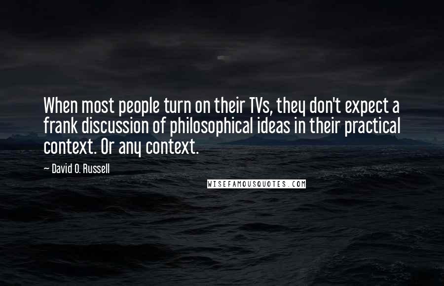 David O. Russell Quotes: When most people turn on their TVs, they don't expect a frank discussion of philosophical ideas in their practical context. Or any context.