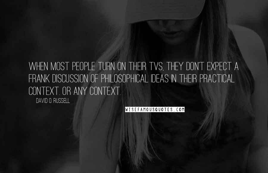 David O. Russell Quotes: When most people turn on their TVs, they don't expect a frank discussion of philosophical ideas in their practical context. Or any context.