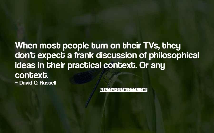 David O. Russell Quotes: When most people turn on their TVs, they don't expect a frank discussion of philosophical ideas in their practical context. Or any context.