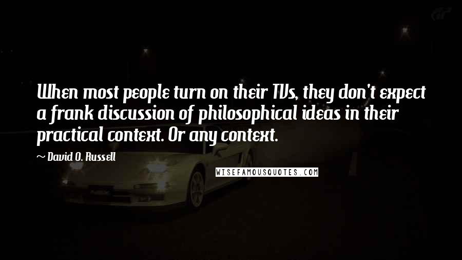 David O. Russell Quotes: When most people turn on their TVs, they don't expect a frank discussion of philosophical ideas in their practical context. Or any context.