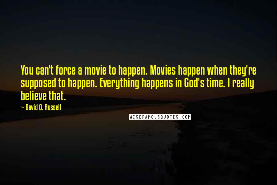 David O. Russell Quotes: You can't force a movie to happen. Movies happen when they're supposed to happen. Everything happens in God's time. I really believe that.