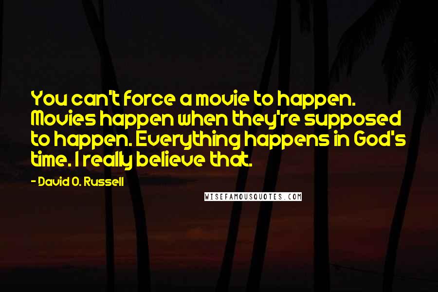 David O. Russell Quotes: You can't force a movie to happen. Movies happen when they're supposed to happen. Everything happens in God's time. I really believe that.