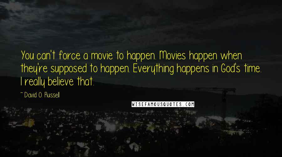 David O. Russell Quotes: You can't force a movie to happen. Movies happen when they're supposed to happen. Everything happens in God's time. I really believe that.