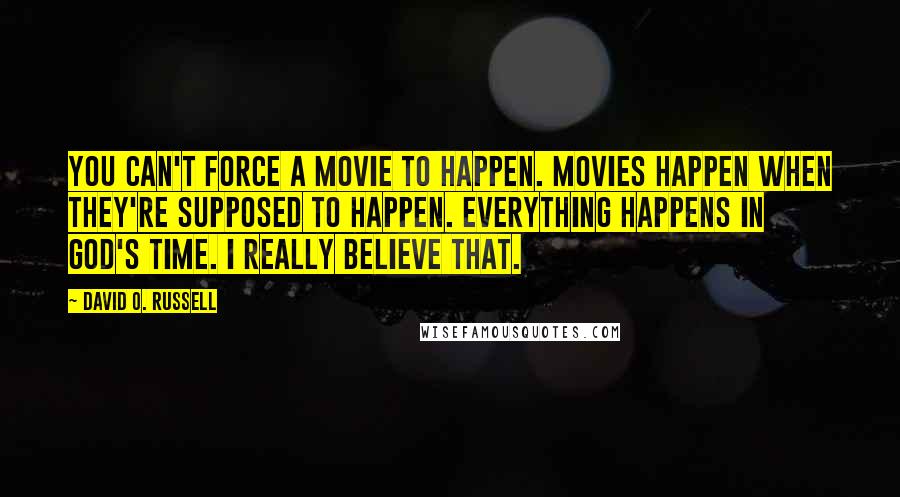 David O. Russell Quotes: You can't force a movie to happen. Movies happen when they're supposed to happen. Everything happens in God's time. I really believe that.