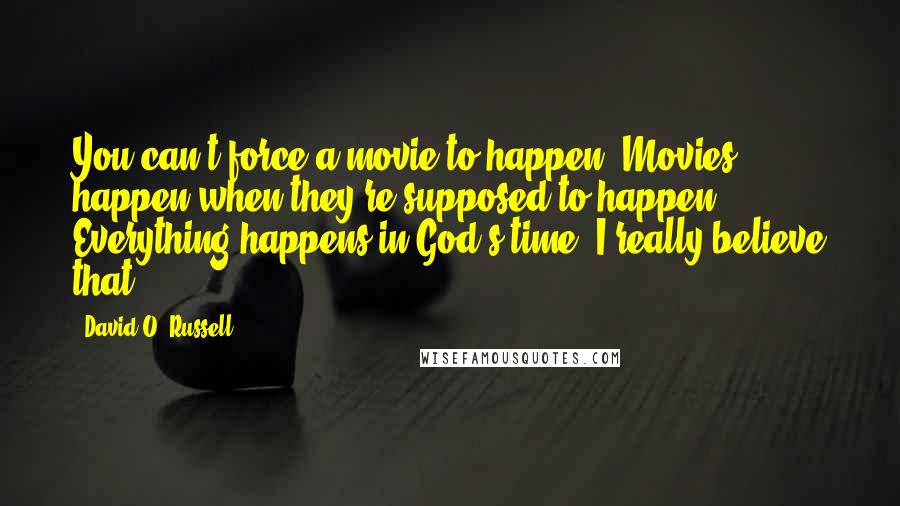 David O. Russell Quotes: You can't force a movie to happen. Movies happen when they're supposed to happen. Everything happens in God's time. I really believe that.