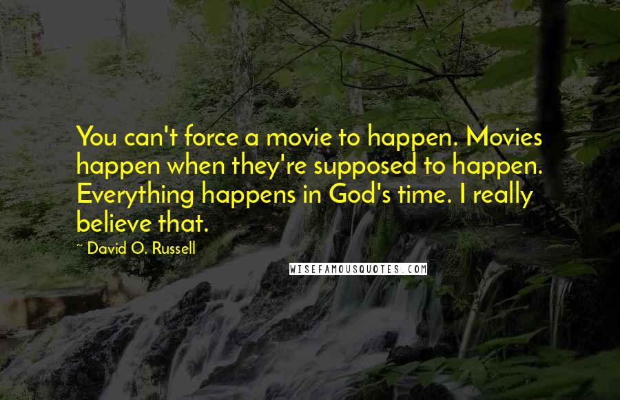 David O. Russell Quotes: You can't force a movie to happen. Movies happen when they're supposed to happen. Everything happens in God's time. I really believe that.