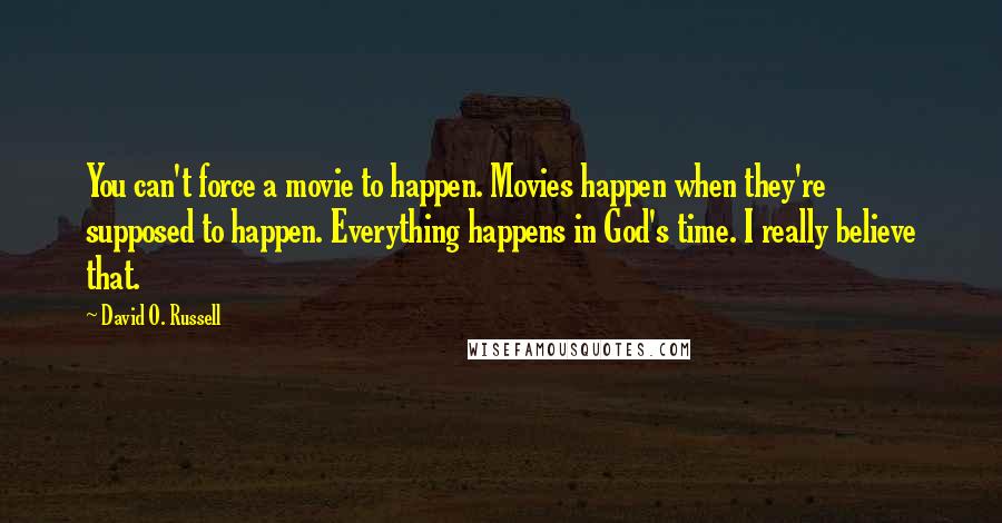 David O. Russell Quotes: You can't force a movie to happen. Movies happen when they're supposed to happen. Everything happens in God's time. I really believe that.