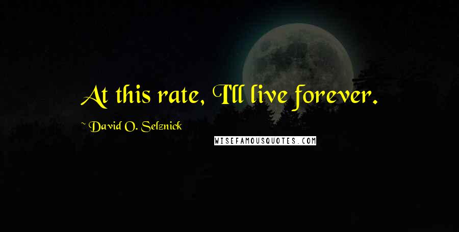 David O. Selznick Quotes: At this rate, I'll live forever.