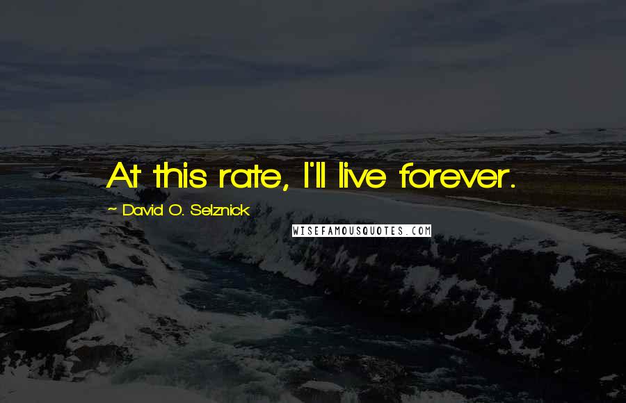 David O. Selznick Quotes: At this rate, I'll live forever.