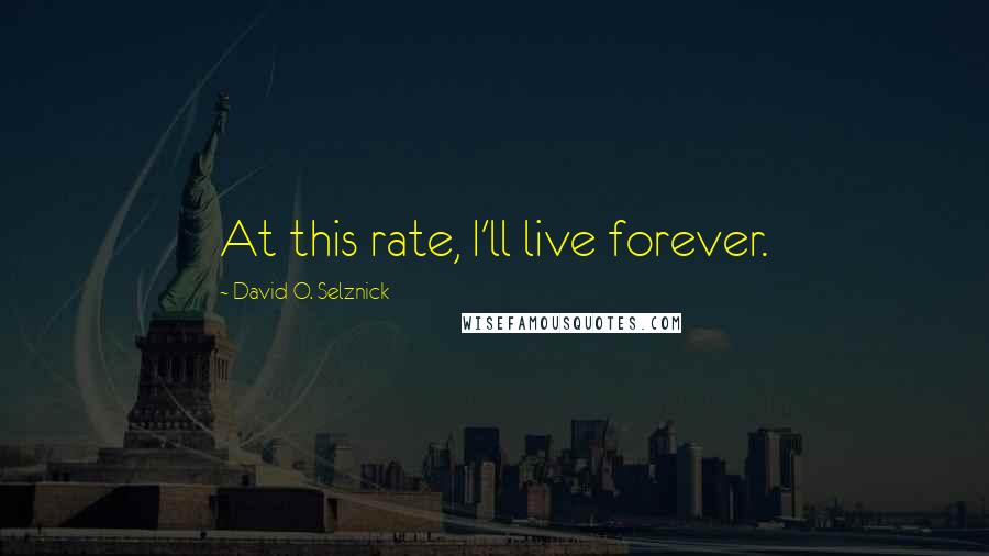 David O. Selznick Quotes: At this rate, I'll live forever.