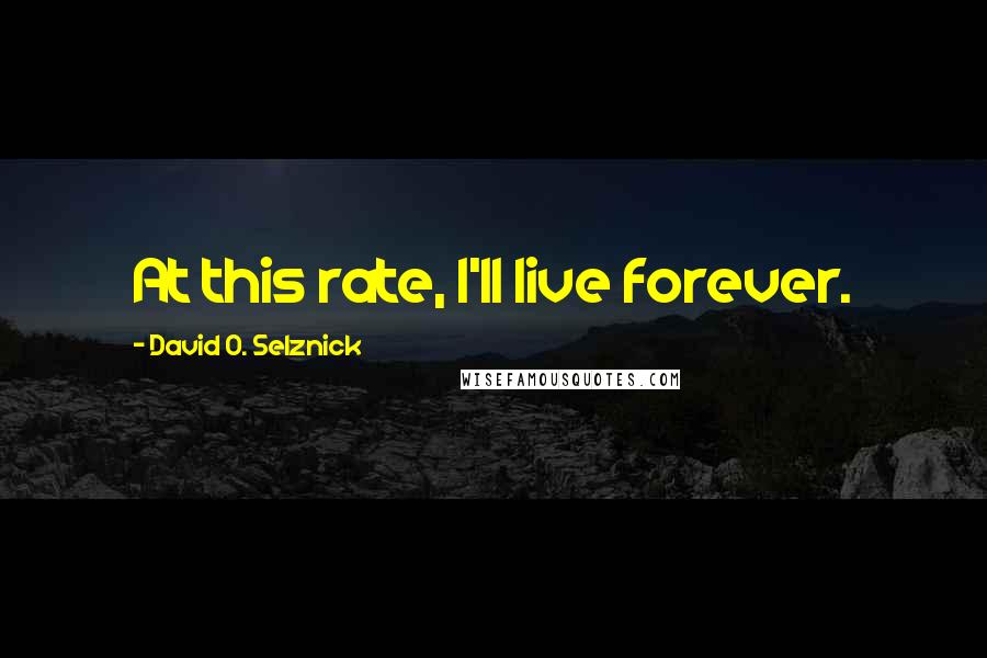 David O. Selznick Quotes: At this rate, I'll live forever.