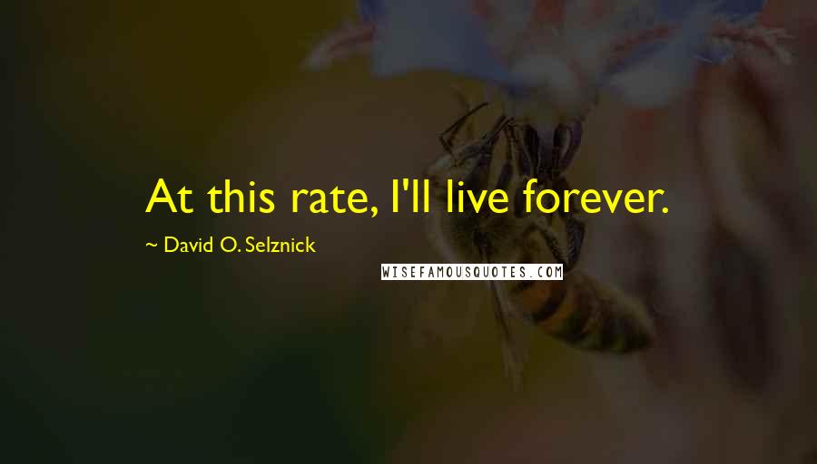 David O. Selznick Quotes: At this rate, I'll live forever.