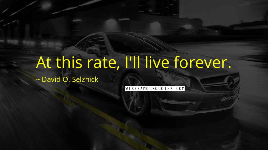 David O. Selznick Quotes: At this rate, I'll live forever.