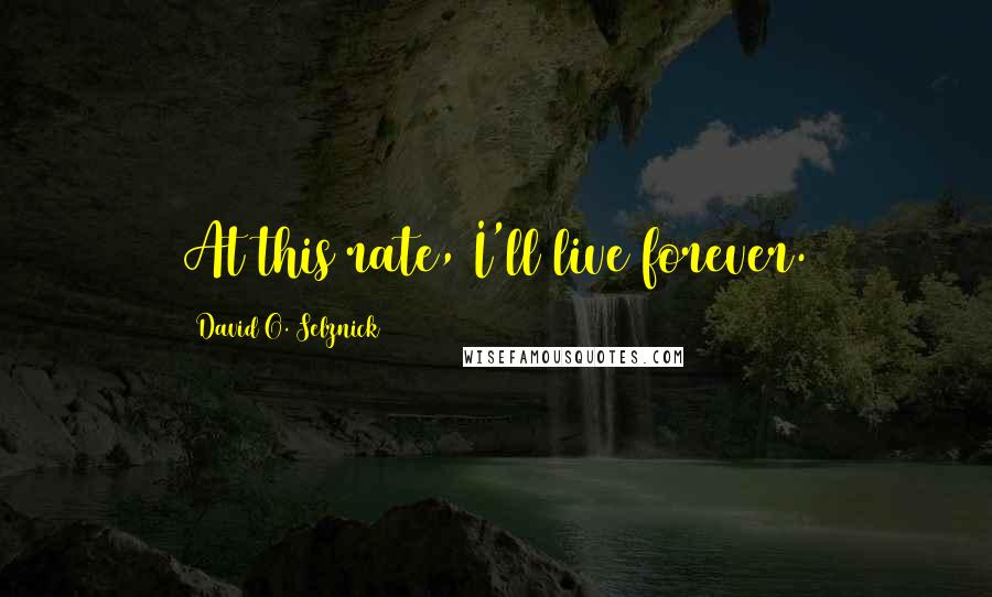David O. Selznick Quotes: At this rate, I'll live forever.