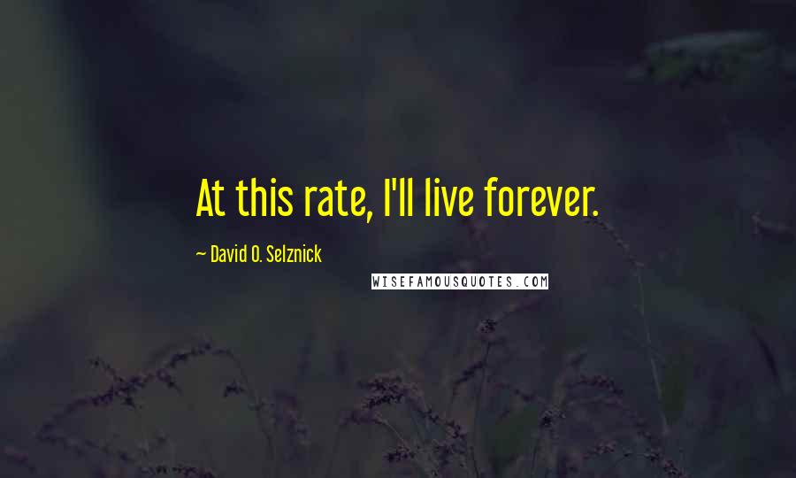 David O. Selznick Quotes: At this rate, I'll live forever.