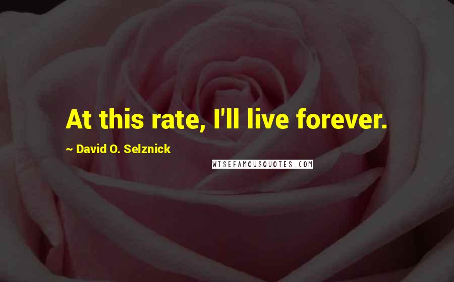 David O. Selznick Quotes: At this rate, I'll live forever.