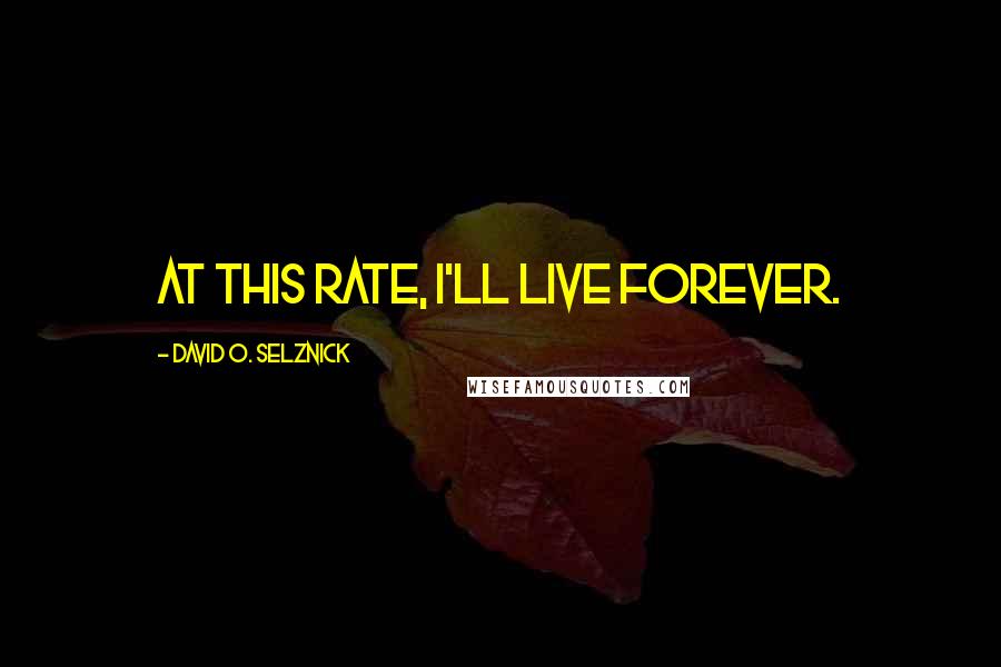 David O. Selznick Quotes: At this rate, I'll live forever.