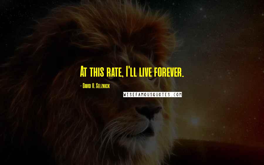 David O. Selznick Quotes: At this rate, I'll live forever.