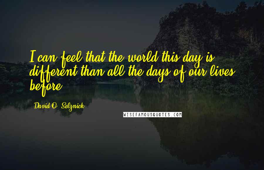 David O. Selznick Quotes: I can feel that the world this day is different than all the days of our lives before.