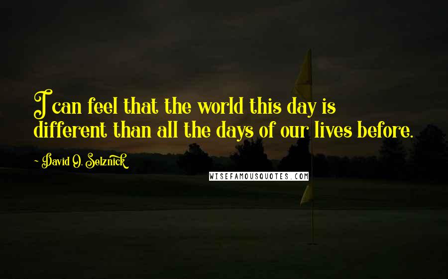 David O. Selznick Quotes: I can feel that the world this day is different than all the days of our lives before.