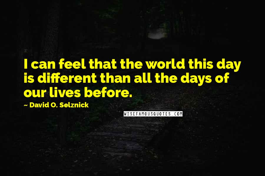 David O. Selznick Quotes: I can feel that the world this day is different than all the days of our lives before.
