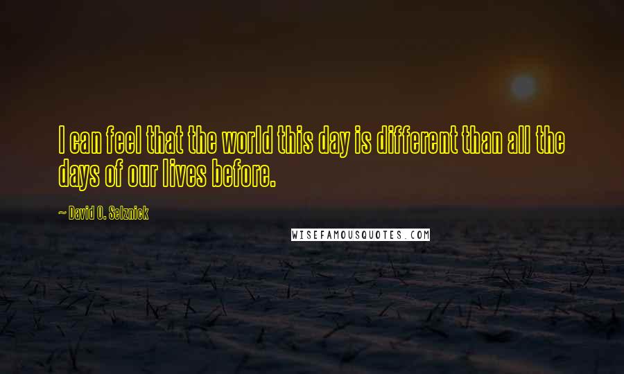 David O. Selznick Quotes: I can feel that the world this day is different than all the days of our lives before.