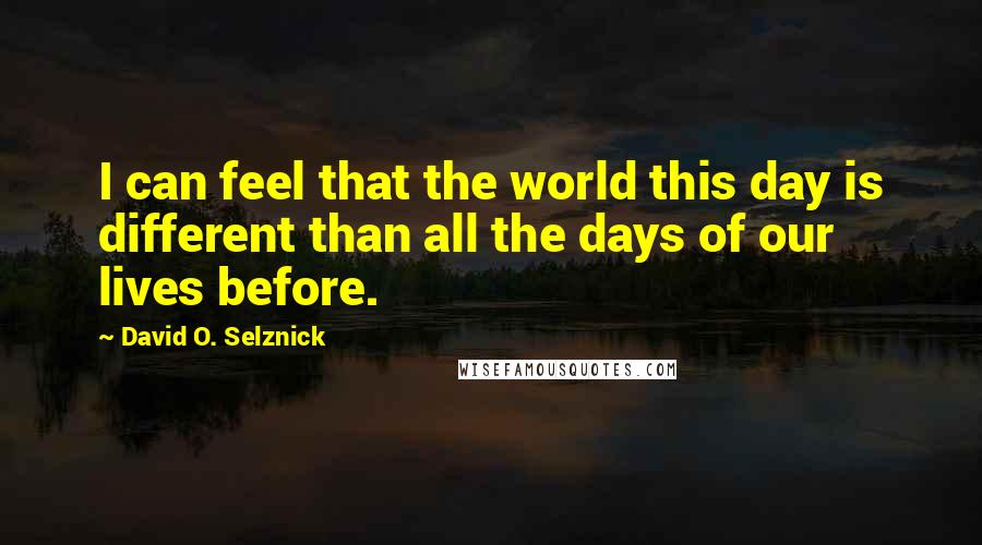 David O. Selznick Quotes: I can feel that the world this day is different than all the days of our lives before.