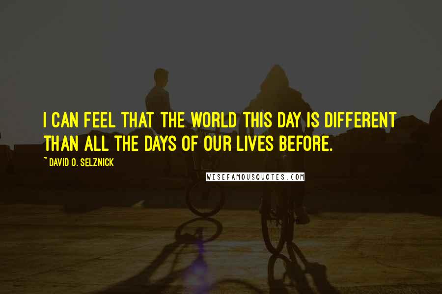 David O. Selznick Quotes: I can feel that the world this day is different than all the days of our lives before.