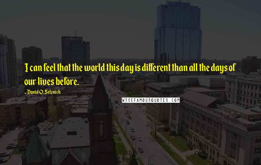 David O. Selznick Quotes: I can feel that the world this day is different than all the days of our lives before.