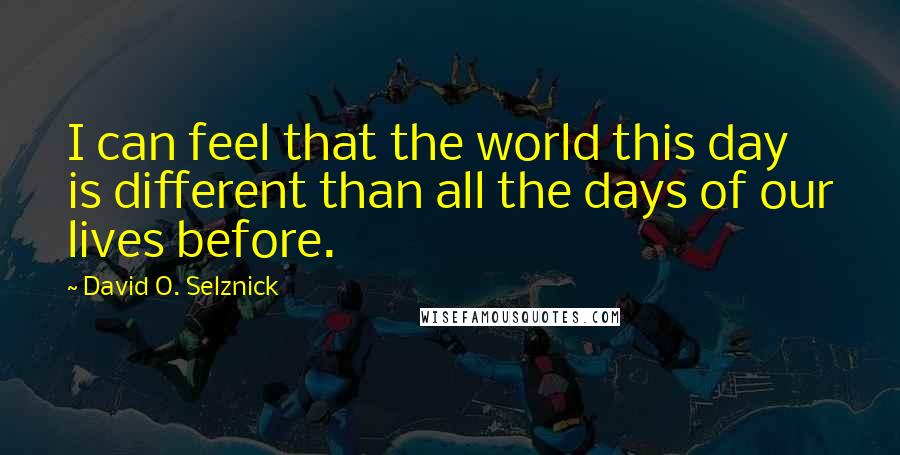 David O. Selznick Quotes: I can feel that the world this day is different than all the days of our lives before.